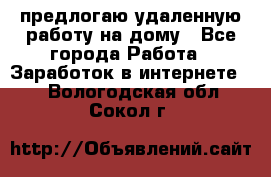 предлогаю удаленную работу на дому - Все города Работа » Заработок в интернете   . Вологодская обл.,Сокол г.